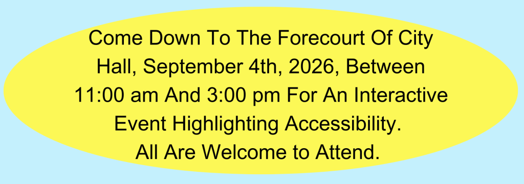 Come down to the Forecourt of City Hall. September 4th, 2026, between 11:00 am and 3:00 pm for an interactive event highlighting accessibility. All are welcome to attend.